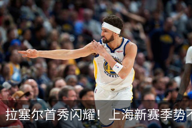 拉塞尔首秀闪耀！上海新赛季势不可挡，谁能拦得住？